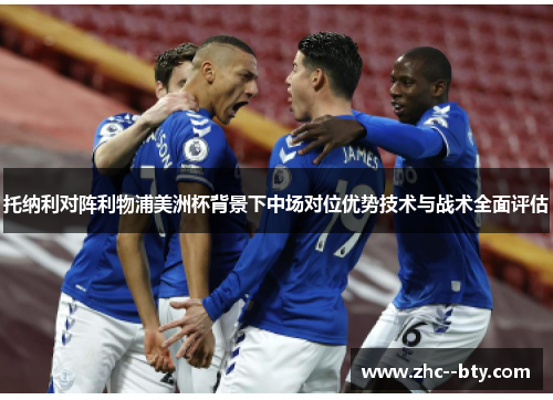 托纳利对阵利物浦美洲杯背景下中场对位优势技术与战术全面评估 托纳利对阵利物浦美洲杯背景下中场对位优势技术与战术全面评估