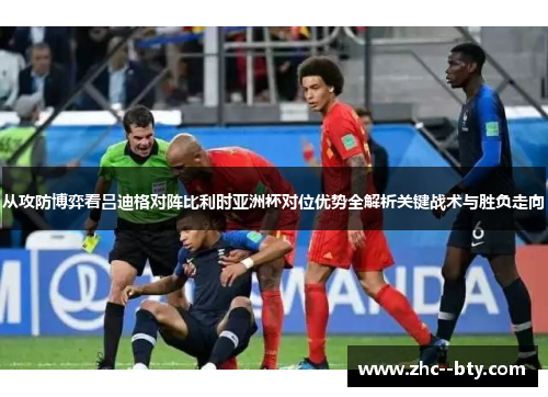 从攻防博弈看吕迪格对阵比利时亚洲杯对位优势全解析关键战术与胜负走向 从攻防博弈看吕迪格对阵比利时亚洲杯对位优势全解析关键战术与胜负走向