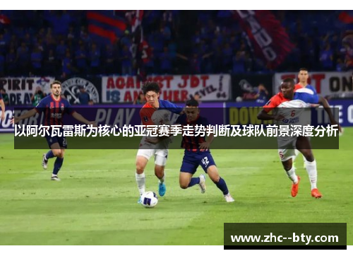 以阿尔瓦雷斯为核心的亚冠赛季走势判断及球队前景深度分析 以阿尔瓦雷斯为核心的亚冠赛季走势判断及球队前景深度分析