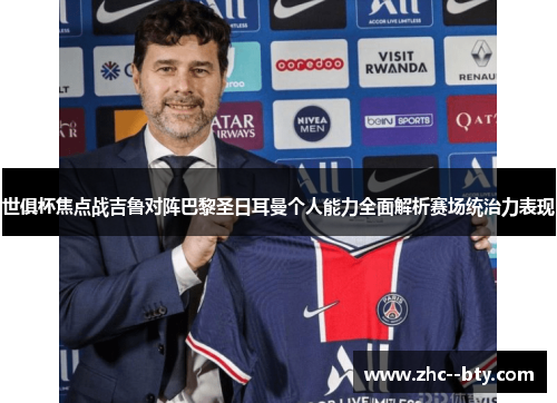 世俱杯焦点战吉鲁对阵巴黎圣日耳曼个人能力全面解析赛场统治力表现 世俱杯焦点战吉鲁对阵巴黎圣日耳曼个人能力全面解析赛场统治力表现
