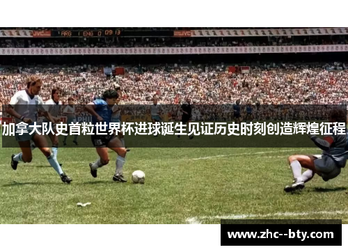 加拿大队史首粒世界杯进球诞生见证历史时刻创造辉煌征程 加拿大队史首粒世界杯进球诞生见证历史时刻创造辉煌征程