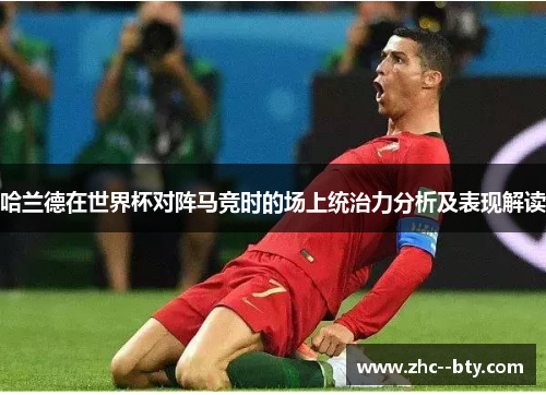 哈兰德在世界杯对阵马竞时的场上统治力分析及表现解读