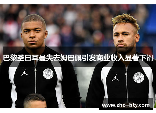 巴黎圣日耳曼失去姆巴佩引发商业收入显著下滑 巴黎圣日耳曼失去姆巴佩引发商业收入显著下滑