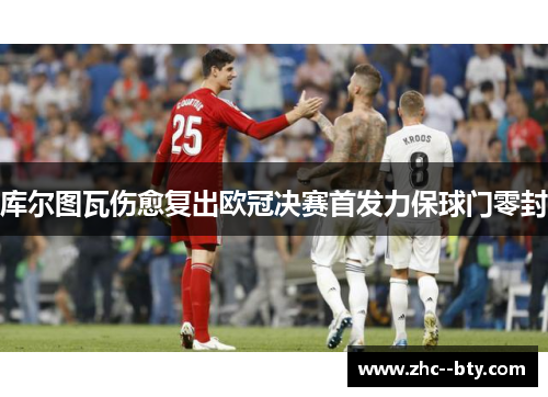 库尔图瓦伤愈复出欧冠决赛首发力保球门零封