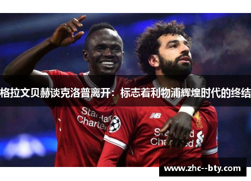 格拉文贝赫谈克洛普离开:标志着利物浦辉煌时代的终结 格拉文贝赫谈克洛普离开:标志着利物浦辉煌时代的终结