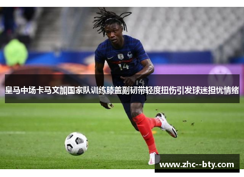 皇马中场卡马文加国家队训练膝盖副韧带轻度扭伤引发球迷担忧情绪