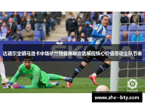 达德尔坐镇马洛卡中场依然稳健串联攻防展现核心价值带动全队节奏 达德尔坐镇马洛卡中场依然稳健串联攻防展现核心价值带动全队节奏