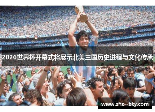 2026世界杯开幕式将展示北美三国历史进程与文化传承 2026世界杯开幕式将展示北美三国历史进程与文化传承