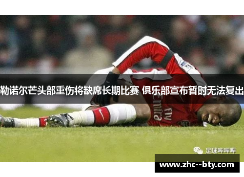 勒诺尔芒头部重伤将缺席长期比赛 俱乐部宣布暂时无法复出 勒诺尔芒头部重伤将缺席长期比赛 俱乐部宣布暂时无法复出