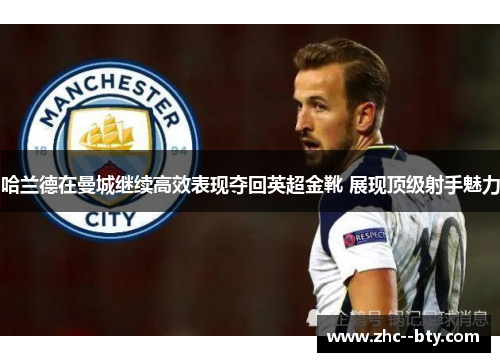 哈兰德在曼城继续高效表现夺回英超金靴 展现顶级射手魅力 哈兰德在曼城继续高效表现夺回英超金靴 展现顶级射手魅力