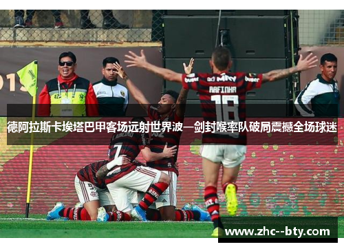 德阿拉斯卡埃塔巴甲客场远射世界波一剑封喉率队破局震撼全场球迷