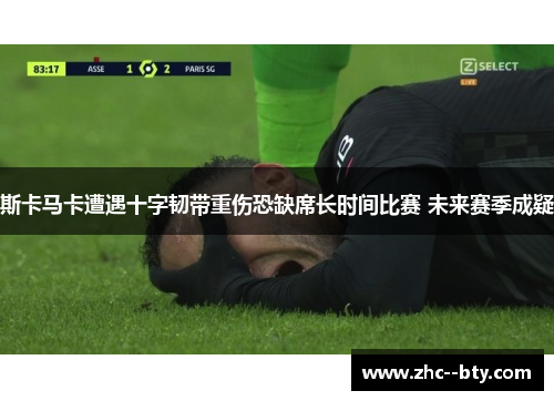 斯卡马卡遭遇十字韧带重伤恐缺席长时间比赛 未来赛季成疑