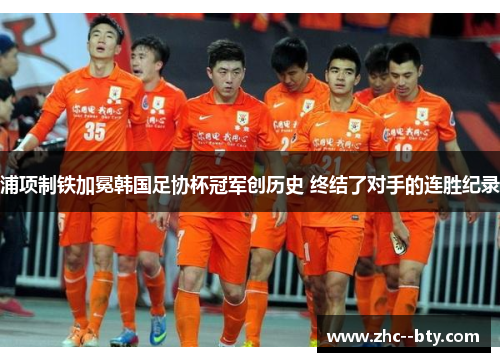 浦项制铁加冕韩国足协杯冠军创历史 终结了对手的连胜纪录