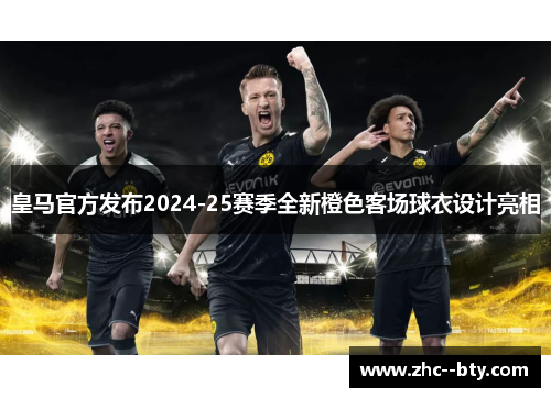 皇马官方发布2024-25赛季全新橙色客场球衣设计亮相