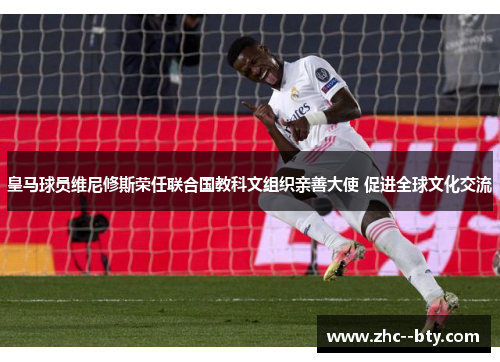 皇马球员维尼修斯荣任联合国教科文组织亲善大使 促进全球文化交流