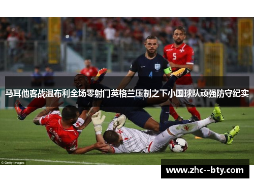 马耳他客战温布利全场零射门英格兰压制之下小国球队顽强防守纪实