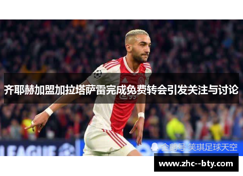 齐耶赫加盟加拉塔萨雷完成免费转会引发关注与讨论