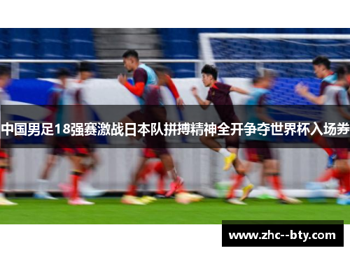 中国男足18强赛激战日本队拼搏精神全开争夺世界杯入场券