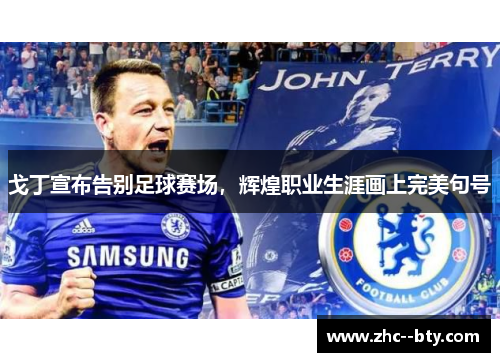 戈丁宣布告别足球赛场，辉煌职业生涯画上完美句号