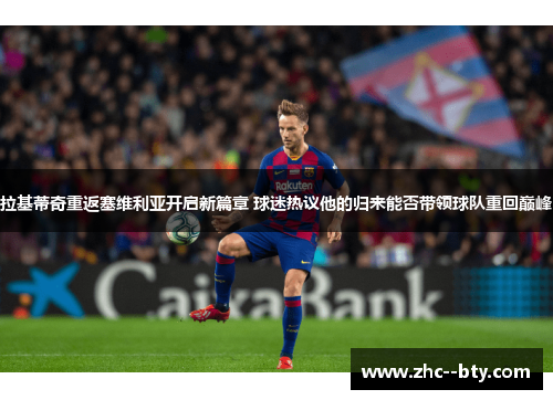 拉基蒂奇重返塞维利亚开启新篇章 球迷热议他的归来能否带领球队重回巅峰