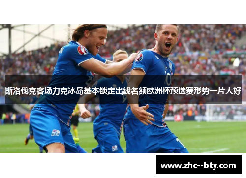 斯洛伐克客场力克冰岛基本锁定出线名额欧洲杯预选赛形势一片大好
