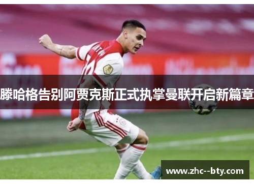 滕哈格告别阿贾克斯正式执掌曼联开启新篇章 滕哈格告别阿贾克斯正式执掌曼联开启新篇章