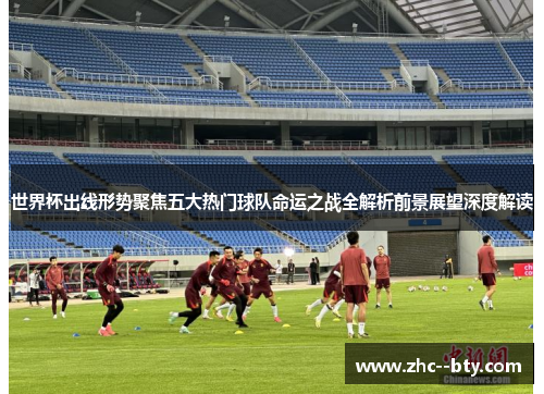 世界杯出线形势聚焦五大热门球队命运之战全解析前景展望深度解读 世界杯出线形势聚焦五大热门球队命运之战全解析前景展望深度解读
