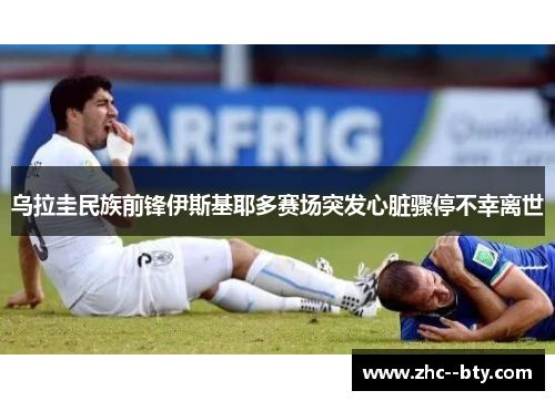 乌拉圭民族前锋伊斯基耶多赛场突发心脏骤停不幸离世 乌拉圭民族前锋伊斯基耶多赛场突发心脏骤停不幸离世