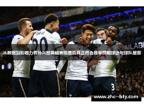 从数据到影响力看孙兴慜英超表现是否真正符合赛季预期球迷与球队层面 从数据到影响力看孙兴慜英超表现是否真正符合赛季预期球迷与球队层面