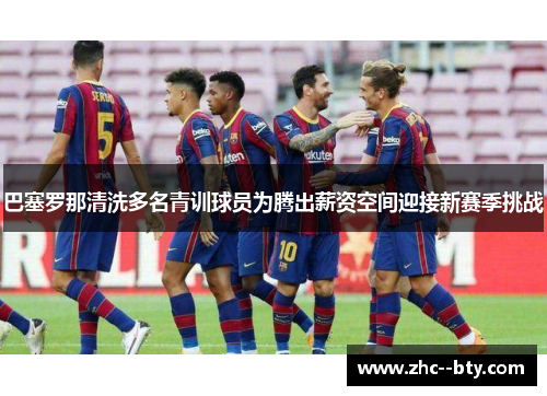 巴塞罗那清洗多名青训球员为腾出薪资空间迎接新赛季挑战 巴塞罗那清洗多名青训球员为腾出薪资空间迎接新赛季挑战