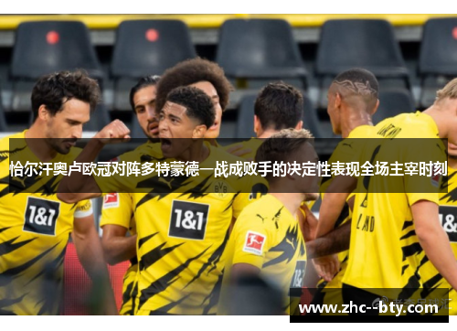 恰尔汗奥卢欧冠对阵多特蒙德一战成败手的决定性表现全场主宰时刻 恰尔汗奥卢欧冠对阵多特蒙德一战成败手的决定性表现全场主宰时刻