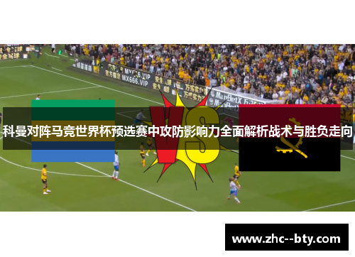 科曼对阵马竞世界杯预选赛中攻防影响力全面解析战术与胜负走向 科曼对阵马竞世界杯预选赛中攻防影响力全面解析战术与胜负走向