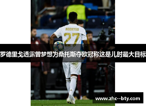 罗德里戈透露曾梦想为桑托斯夺欧冠称这是儿时最大目标 罗德里戈透露曾梦想为桑托斯夺欧冠称这是儿时最大目标