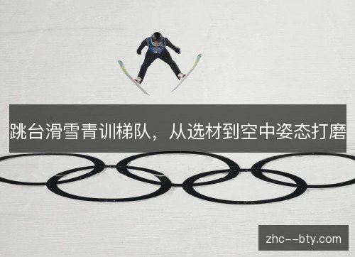 跳台滑雪青训梯队,从选材到空中姿态打磨 跳台滑雪青训梯队,从选材到空中姿态打磨