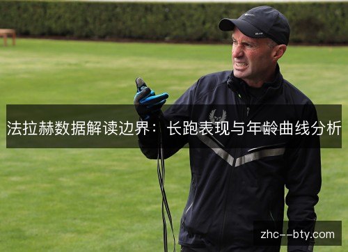 法拉赫数据解读边界:长跑表现与年龄曲线分析 法拉赫数据解读边界:长跑表现与年龄曲线分析