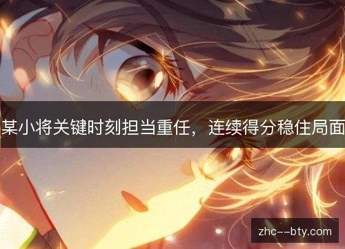 某小将关键时刻担当重任,连续得分稳住局面 某小将关键时刻担当重任,连续得分稳住局面