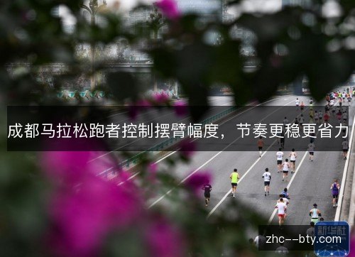 成都马拉松跑者控制摆臂幅度,节奏更稳更省力 成都马拉松跑者控制摆臂幅度,节奏更稳更省力