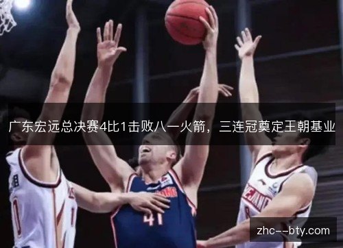 广东宏远总决赛4比1击败八一火箭,三连冠奠定王朝基业 广东宏远总决赛4比1击败八一火箭,三连冠奠定王朝基业