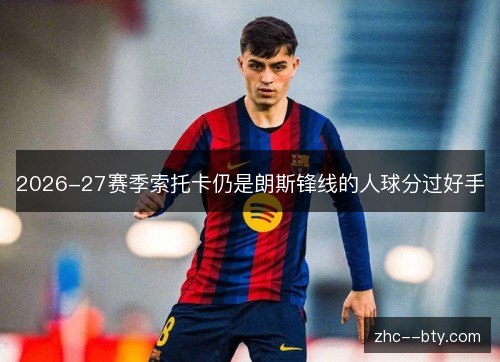 2026-27赛季索托卡仍是朗斯锋线的人球分过好手 2026-27赛季索托卡仍是朗斯锋线的人球分过好手